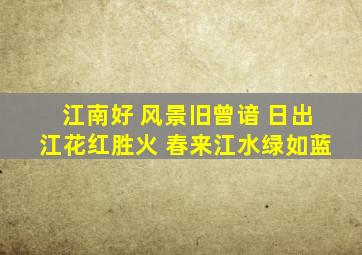 江南好 风景旧曾谙 日出江花红胜火 春来江水绿如蓝